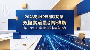 2026商业IP流量破局课,双搜索流量引擎详解,靠三大杠杆实现低成本精准获客-KJ分享