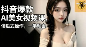 抖音爆款AI美女视频课,傻瓜式操作,一学就会,1个小就能上手-KJ分享
