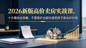 2026新版高价卖房实战课，十大模块全拆解，不靠降价也能快速把房子卖出好价钱-KJ分享