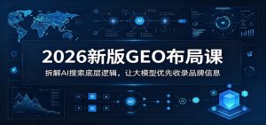 2026新版GEO布局课：拆解AI搜索底层逻辑，让大模型优先收录品牌信息-KJ分享