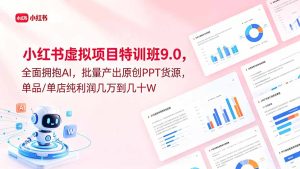 小红书虚拟项目特训班9.0,全面拥抱AI,批量产出原创PPT货源,单品/单店纯利润几万到几十W-KJ分享