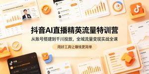 抖音AI直播精英流量特训营，从账号搭建到千川投放，全域流量变现实战全课，用好工具让賺钱更简单-KJ分享