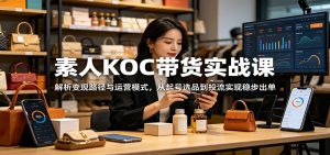 素人KOC带货实战课：解析变现路径与运营模式，从起号选品到投流实现稳步出单-KJ分享