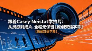 跟着 Casey Neistat 学拍片：从灵感到成片，全程无保留【原创双语字幕】-KJ分享