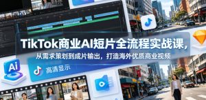 TikTok商业AI短片全流程实战课，从需求策划到成片输出，打造海外优质商业视频-KJ分享