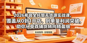 2026希音全托管无货源实战课，覆盖从0到1开店、到单量利润突破，助你从草莽铺货转向精细化盈利-KJ分享