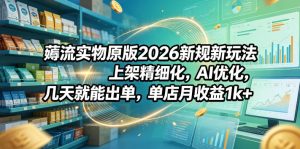 薅流实物原版2026新规新玩法,上架精细化,AI优化,几天就能出单,单店月收益1k+-KJ分享