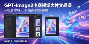 GPT-Image2电商视觉大片实战课,一键出图高效出片,彻底告别手动繁琐修图(更新)-KJ分享