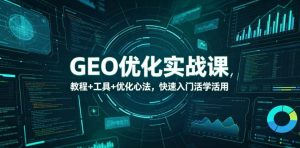 GEO优化实战课,教程+工具+优化心法,快速入门活学活用-KJ分享