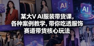 某大V AI服装带货课，各种案例教学，带你吃透服饰赛道带货核心玩法-KJ分享