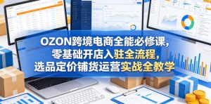 OZON跨境电商全能必修课,零基础开店入驻全流程,选品定价铺货运营实战全教学(更新0605)-KJ分享