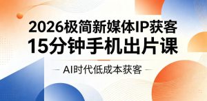 2026极简新媒体IP获客,15分钟手机出片课,AI时代低成本获客-KJ分享