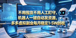不用囤货不用人工盯守，机器人一键自动发资源，多多虚拟副业每月稳定1-5W创收【揭秘】-KJ分享