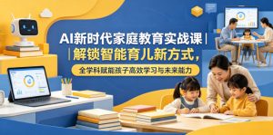 AI新时代家庭教育实战课|解锁智能育儿新方式,全学科赋能孩子高效学习与未来能力-KJ分享