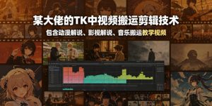 某大佬的TK中视频搬运剪辑技术,包含动漫解说、影视解说、音乐搬运教学视频-KJ分享