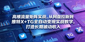 高维流量矩阵实战,从网盘拉新到推特X+TG全自动变现实战教学,打造长期被动收入-KJ分享