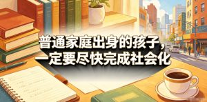 付费文章：普通家庭出身的孩子，一定要尽快完成社会化-KJ分享