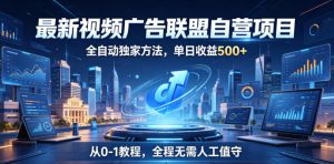 最新视频广告联盟自营项目，全自动独家方法，单日收益500+，从0-1教程，全程无需人工值守【揭秘】-KJ分享