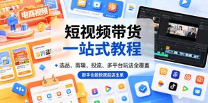 短视频带货一站式教程,选品、剪辑、投流、多平台玩法全覆盖,新手也能快速起店出单-KJ分享