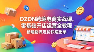 OZON 跨境电商实战课,零基础开店运营全教程,精通物流定价快速出单-KJ分享