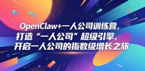 OpenClaw+一人公司训练营，打造“一人公司”超级引擎，开启一人公司的指数级增长之旅-KJ分享