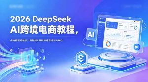 2026 DeepSeek AI跨境电商教程,全流程落地教学,用智能工具赋能选品运营与转化-KJ分享