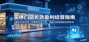 实体门店长效盈利经营指南：融合产品打造、IP塑造与AI工具，搭建可持续增收经营体系-KJ分享