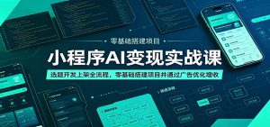 小程序AI变现实战课：选题开发上架全流程，零基础搭建项目并通过广告优化增收-KJ分享