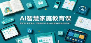 AI智慧家庭教育课:更新育儿教育理念,巧用各类AI工具全方位提升孩子综合学习能力-KJ分享