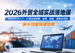2026外贸全域实战落地课，零基础外贸入门，打通全域获客、谈单、物流、退税全流程，新手也能快速出单-KJ分享
