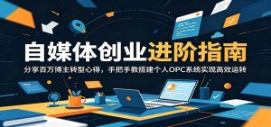 自媒体创业进阶指南:分享百万博主转型心得,手把手教搭建个人OPC系统实现高效运转-KJ分享