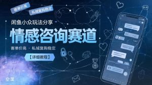 闲鱼小众玩法分享，情感咨询赛道，客单价高，私域复购稳定【详细教程】-KJ分享