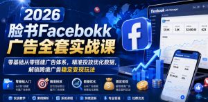 2026脸书Facebook广告全套实战课,零基础从零搭建广告体系,精准投放优化数据,解锁跨境广告稳定变现玩法-KJ分享