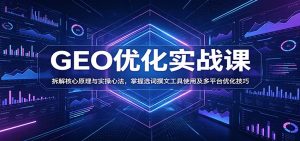 GEO优化实战课:拆解核心原理与实操心法,掌握选词撰文工具使用及多平台优化技巧-KJ分享
