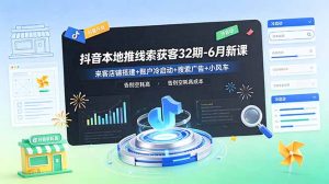 抖音本地推线索获客32期-6月新课：来客店铺搭建+账户冷启动+搜索广告+小风车，告别空耗高成本-KJ分享