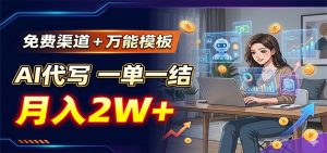 免费渠道+万能模板，AI代写一单一结，月入2W+-KJ分享