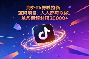 海外Tk剪映拉新，蓝海项目，人人都可以做，单条视频封顶20000+-KJ分享