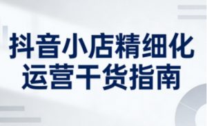 抖音小店精细化运营干货指南新版,助力商家系统提升店铺运营能力(更新26年6月)-KJ分享