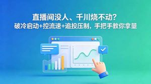 直播间没人、千川烧不动?破冷启动+控流速+追投压制,手把手教你拿量-KJ分享