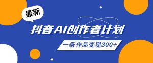 26年最新抖音AI创作者计划实操课程,一条作品变现300+-KJ分享