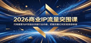 2026商业IP流量突围课:巧用搜索与IP双组合突破行业内卷,把握流量红利实现高倍收益-KJ分享