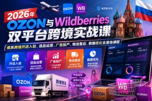 2026年OZON与Wildberries双平台跨境实战课,俄系跨境开店入驻、选品运营、广告投产、物流售后、数据优化全落地课程-KJ分享
