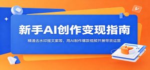 新手AI创作变现指南：精通去水印提文案等，用AI制作爆款视频开展带货运营-KJ分享
