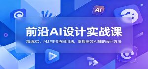 前沿AI设计实战课:精通SD、MJ与PS协同用法,掌握高效AI辅助设计方法-KJ分享