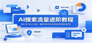 AI搜索流量进阶教程：解析GEO与SEO差异，掌握内容创作技术搭建全域流量运营闭环-KJ分享