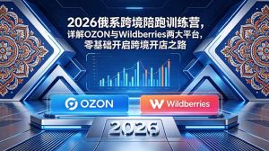 2026俄系跨境陪跑训练营,详解OZON与Wildberries两大平台,零基础开启跨境开店之路-KJ分享
