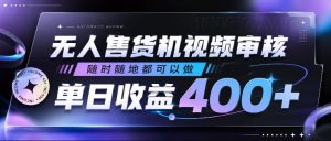 无人售货机视频审核,随时随地都可以做,单日收益400+,有手就行,人人可做【揭秘】-KJ分享