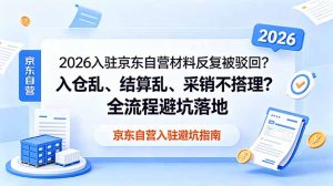 2026入驻京东自营材料反复被驳回?入仓乱、结算乱、采销不搭理?全流程避坑落地-KJ分享