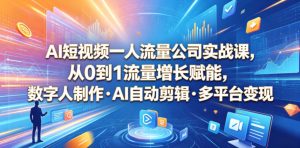 AI短视频一人流量公司实战课，从0到1流量增长赋能，数字人制作・AI自动剪辑・多平台变现，一人做流量生意全落地教程-KJ分享