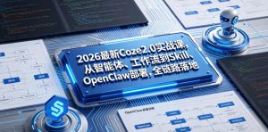2026最新Coze2.0实战课,从智能体、工作流到Skill、OpenClaw部署,全链路落地-KJ分享